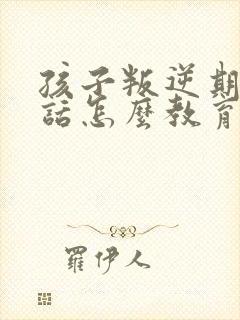 孩子叛逆期不听话怎么教育好口碑推荐