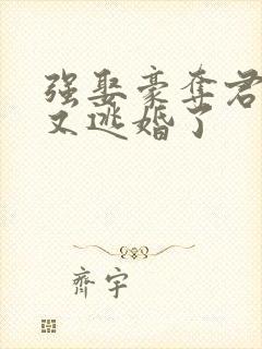 强娶豪夺君太太又逃婚了