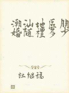 潮汕地区朋友结婚随礼多少钱合适