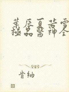 叶辰夏若雪都市极品医神全本阅读