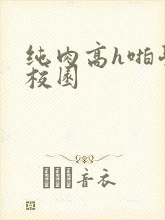 纯肉高h啪学生校园