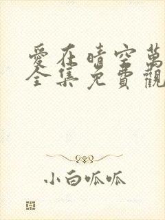 爱在晴空万里时全集免费观看短剧