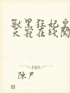 兽黑狂妃皇叔逆天宠在线阅读