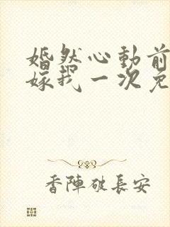 婚然心动前妻再嫁我一次免费阅读