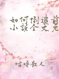 如何倒追前男友小说全文免费阅读