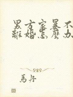 男方家暴不愿意离婚怎么办