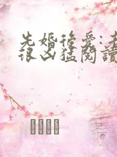 先婚后爱:老公很凶猛阅读全文免费