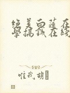 绝美白莲在线教学搞钱在线阅读全文