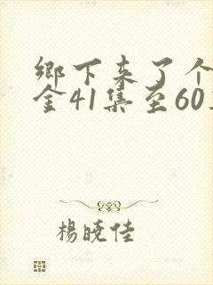 乡下来了个真千金41集至60集短剧