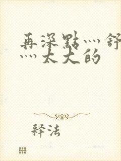 再深点灬舒服了灬太大的