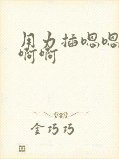 用力插嗯嗯嗯啊啊啊