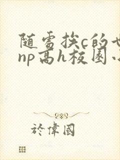 随处挨c的世界np高h校园小说