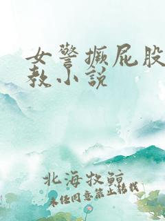 女警撅屁股被调教小说