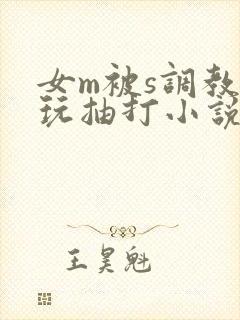 女m被s调教虐玩抽打小说