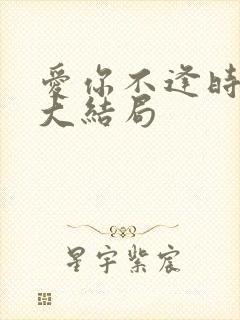 爱你不逢时短剧大结局