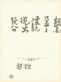 发现怀孕期间老公出轨了怎么办