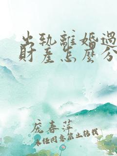 出轨离婚过错方财产怎么分割