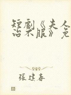 短剧《夫人她专治不服》免费观看全集