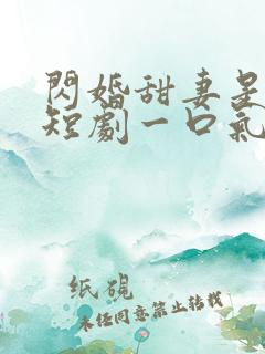 闪婚甜妻是大佬短剧一口气看完