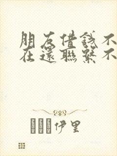 朋友借钱不还现在还联系不到人怎么办