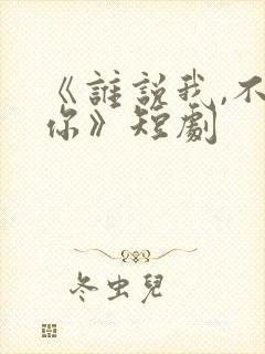 《谁说我,不爱你》短剧