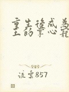 重生后成为摄政王的掌心宠小说84