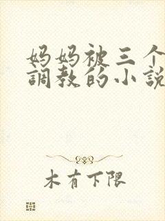 妈妈被三个老板调教的小说