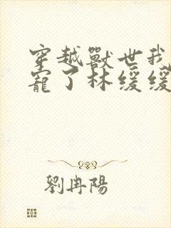 穿越兽世我被团宠了林缓缓小说