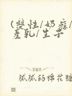 (双性/奶瘾/产乳/生子