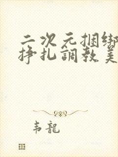 二次元捆绑紧缚挣扎调教美女