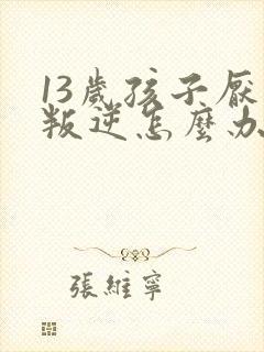 13岁孩子厌学叛逆怎么办