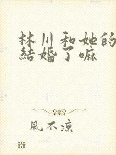 林川和她的女友结婚了嘛