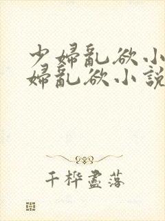 少妇乱欲小说少妇乱欲小说少妇