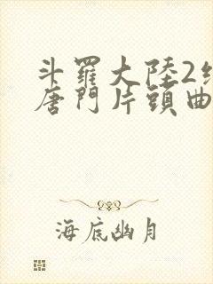 斗罗大陆2绝世唐门片头曲