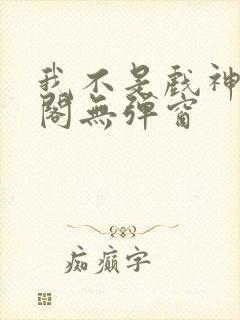 我不是戏神笔趣阁无弹窗