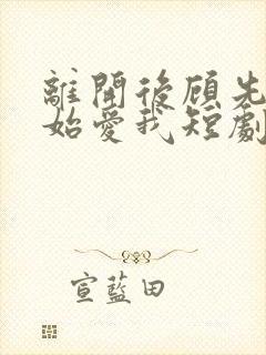 离开后顾先生开始爱我短剧大结局