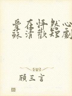 爱在怦然心动时苏清欢短剧免费观看