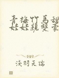 青梅竹马甜宠文娃娃亲双豪门校园