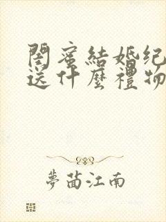 闺蜜结婚纪念日送什么礼物最合适