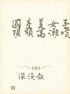 国产美女手淫小视频高潮喷水免费看