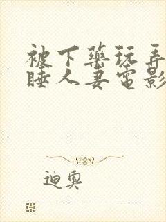 被下药玩弄的熟睡人妻电影