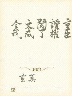 全文阅读重生后我成了权臣的掌中娇