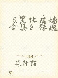 《黑化病娇短篇合集》殊魂