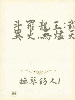 斗罗龙王:武魂异火,无烬天尊免费阅读