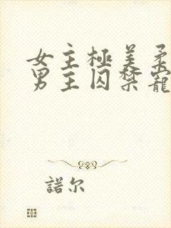 女主极美柔弱被男主囚禁宠