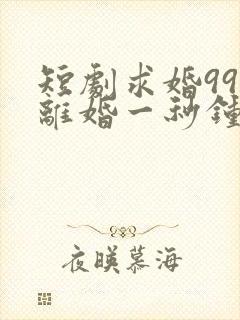 短剧求婚99次离婚一秒钟