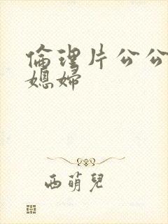 伦理片公公与儿媳妇