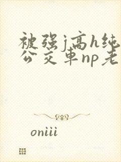 被强j高h纯肉公交车np老师