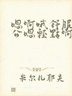 嗯啊哦舒服啊老公嗯轻点啊