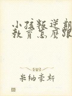 小孩叛逆期怎么教育怎么跟他沟通九岁女孩